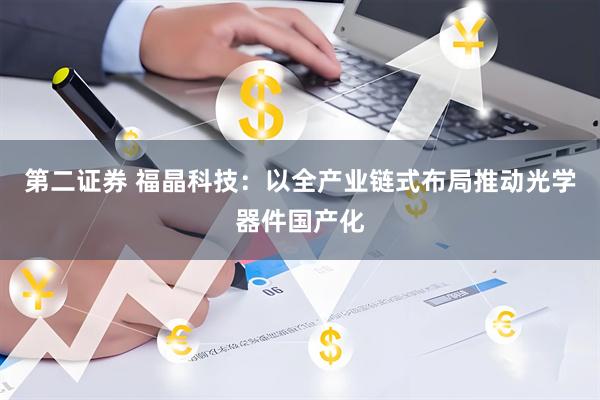 第二证券 福晶科技：以全产业链式布局推动光学器件国产化