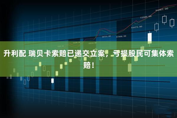 升利配 瑞贝卡索赔已递交立案,亏损股民可集体索赔!