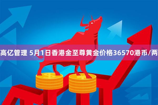 高亿管理 5月1日香港金至尊黄金价格36570港币/两