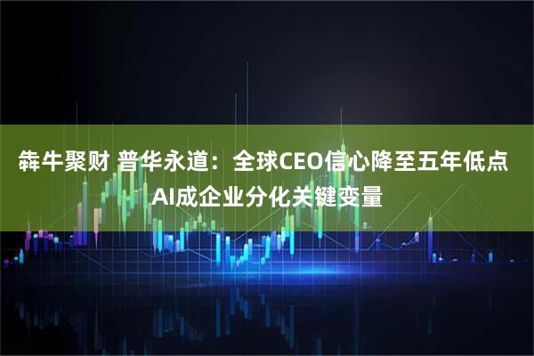 犇牛聚财 普华永道：全球CEO信心降至五年低点 AI成企业分化关键变量