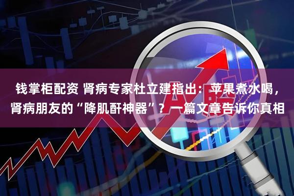 钱掌柜配资 肾病专家杜立建指出：苹果煮水喝，肾病朋友的“降肌酐神器”？一篇文章告诉你真相