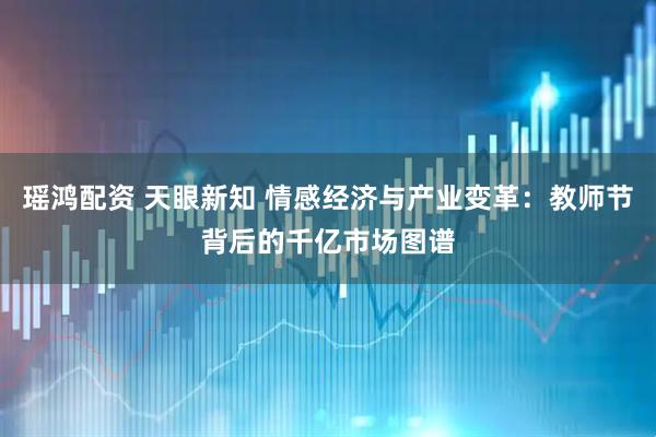 瑶鸿配资 天眼新知 情感经济与产业变革:教师节背后的千亿市场图谱