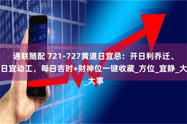 通联随配 721-727黄道日宜忌：开日利乔迁、建日宜动工，每日吉时+财神位一键收藏_方位_宜静_大事