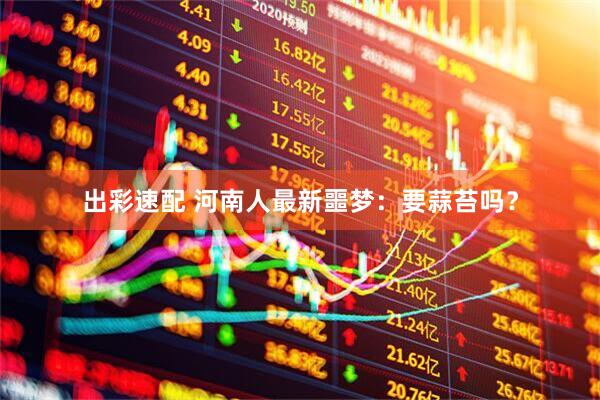 出彩速配 河南人最新噩梦：要蒜苔吗？