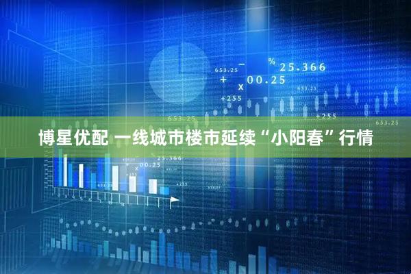 博星优配 一线城市楼市延续“小阳春”行情