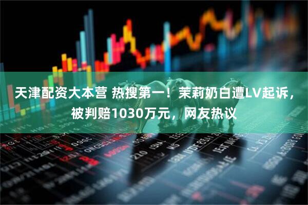 天津配资大本营 热搜第一！茉莉奶白遭LV起诉，被判赔1030万元，网友热议