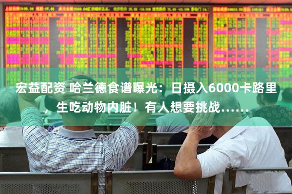 宏益配资 哈兰德食谱曝光：日摄入6000卡路里，生吃动物内脏！有人想要挑战……