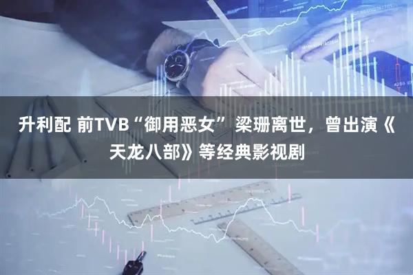 升利配 前TVB“御用恶女” 梁珊离世，曾出演《天龙八部》等经典影视剧